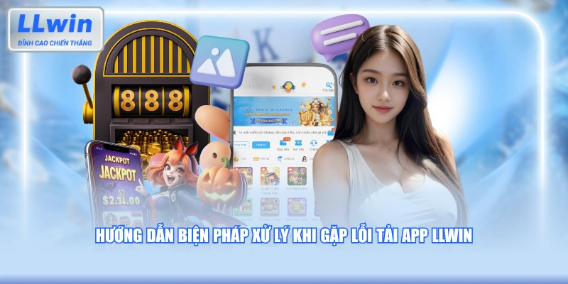 Hướng dẫn biện pháp xử lý khi gặp lỗi tải app LLWIN